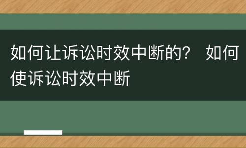 如何让诉讼时效中断的？ 如何使诉讼时效中断