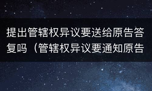 提出管辖权异议要送给原告答复吗（管辖权异议要通知原告吗）
