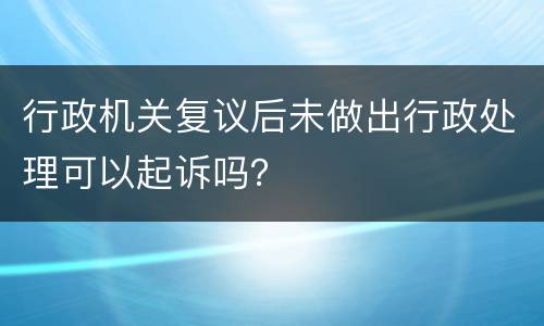 行政机关复议后未做出行政处理可以起诉吗？