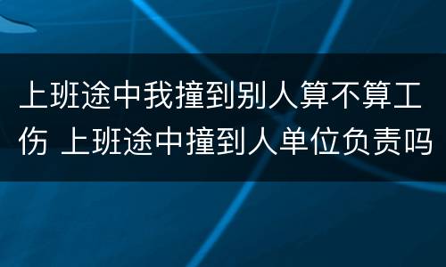 上班途中我撞到别人算不算工伤 上班途中撞到人单位负责吗