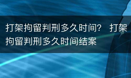 打架拘留判刑多久时间？ 打架拘留判刑多久时间结案