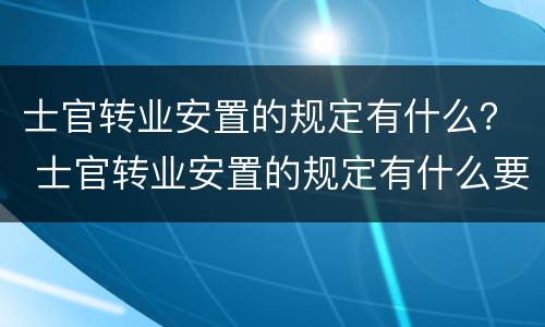 士官转业安置的规定有什么？ 士官转业安置的规定有什么要求