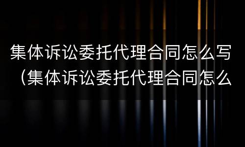 集体诉讼委托代理合同怎么写（集体诉讼委托代理合同怎么写范本）