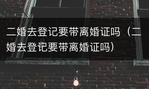 二婚去登记要带离婚证吗（二婚去登记要带离婚证吗）