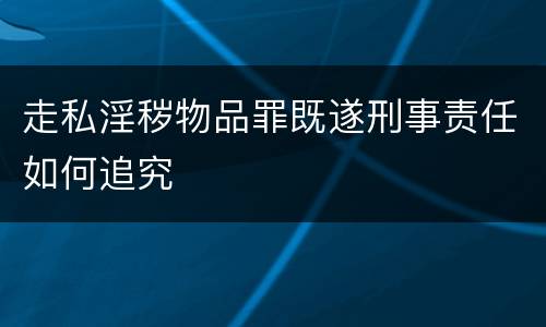 走私淫秽物品罪既遂刑事责任如何追究