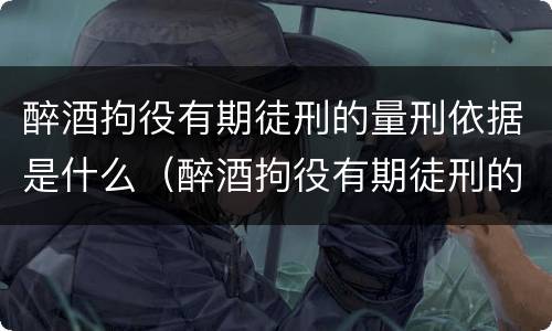 醉酒拘役有期徒刑的量刑依据是什么（醉酒拘役有期徒刑的量刑依据是什么意思）