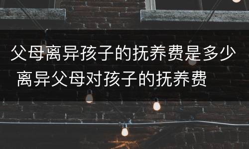 父母离异孩子的抚养费是多少 离异父母对孩子的抚养费