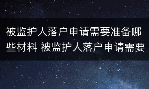 被监护人落户申请需要准备哪些材料 被监护人落户申请需要准备哪些材料呢