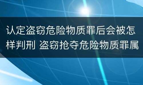 认定盗窃危险物质罪后会被怎样判刑 盗窃抢夺危险物质罪属于具体危险犯