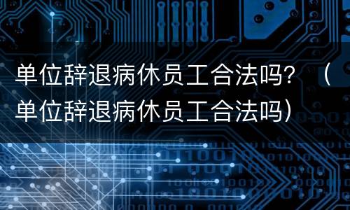 单位辞退病休员工合法吗？（单位辞退病休员工合法吗）