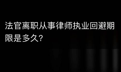 法官离职从事律师执业回避期限是多久？