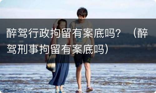 醉驾行政拘留有案底吗？（醉驾刑事拘留有案底吗）