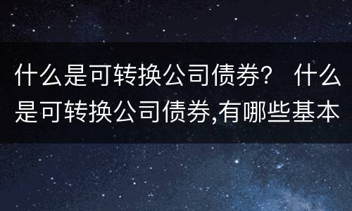 什么是可转换公司债券？ 什么是可转换公司债券,有哪些基本因素