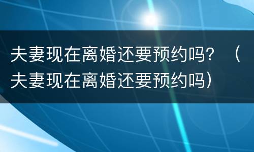 夫妻现在离婚还要预约吗？（夫妻现在离婚还要预约吗）
