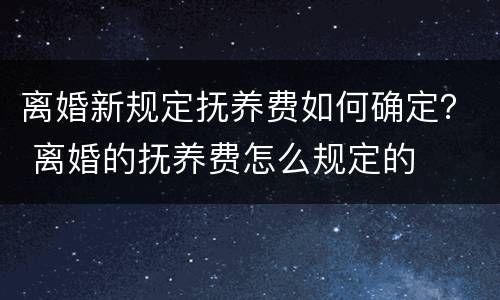 离婚新规定抚养费如何确定？ 离婚的抚养费怎么规定的