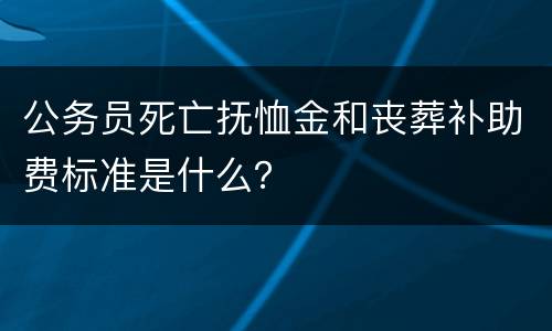 公务员死亡抚恤金和丧葬补助费标准是什么？