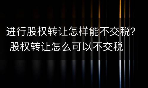 进行股权转让怎样能不交税？ 股权转让怎么可以不交税
