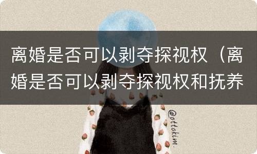 离婚是否可以剥夺探视权（离婚是否可以剥夺探视权和抚养权）