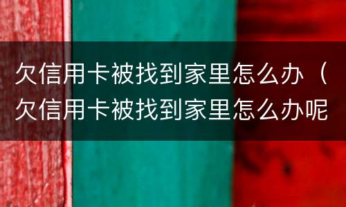 欠信用卡被找到家里怎么办（欠信用卡被找到家里怎么办呢）