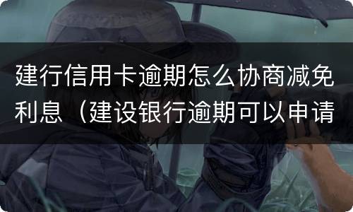 建行信用卡逾期怎么协商减免利息（建设银行逾期可以申请减免只还本金嘛）
