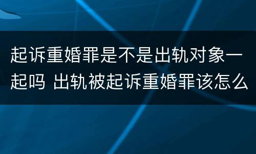 起诉重婚罪是不是出轨对象一起吗 出轨被起诉重婚罪该怎么应诉