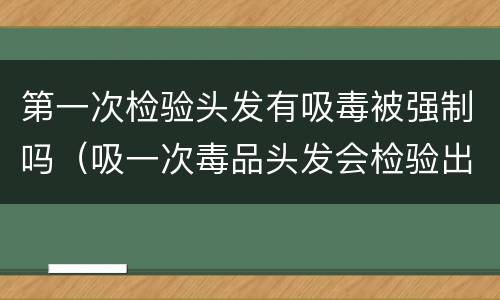 第一次检验头发有吸毒被强制吗（吸一次毒品头发会检验出来吗）