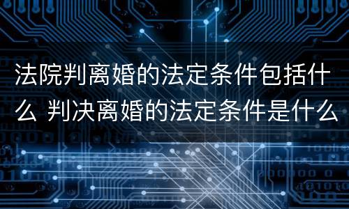 法院判离婚的法定条件包括什么 判决离婚的法定条件是什么
