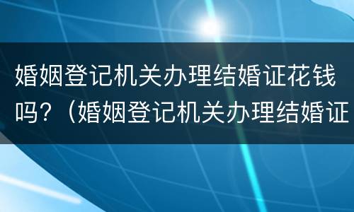 婚姻登记机关办理结婚证花钱吗?（婚姻登记机关办理结婚证花钱吗）