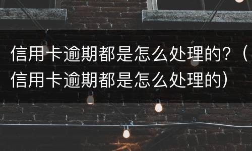 信用卡逾期都是怎么处理的?（信用卡逾期都是怎么处理的）