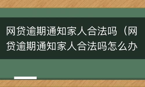 网贷逾期通知家人合法吗（网贷逾期通知家人合法吗怎么办）