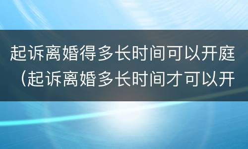 起诉离婚得多长时间可以开庭（起诉离婚多长时间才可以开庭）