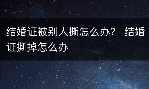 结婚证被别人撕怎么办？ 结婚证撕掉怎么办