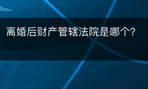 离婚后财产管辖法院是哪个？