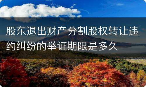 股东退出财产分割股权转让违约纠纷的举证期限是多久