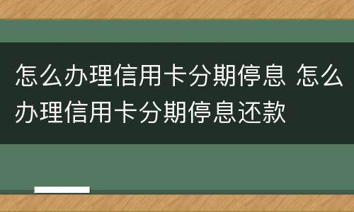 怎么办理信用卡分期停息 怎么办理信用卡分期停息还款
