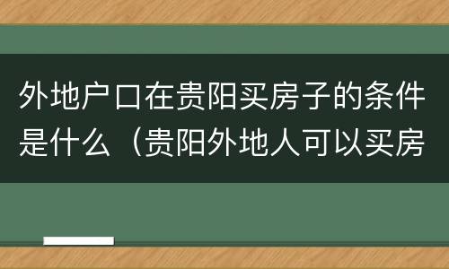 外地户口在贵阳买房子的条件是什么（贵阳外地人可以买房吗）