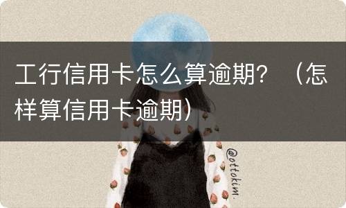 工行信用卡怎么算逾期？（怎样算信用卡逾期）
