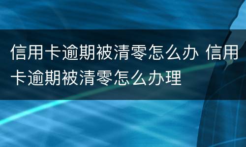 信用卡逾期被清零怎么办 信用卡逾期被清零怎么办理