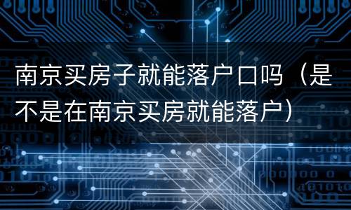 南京买房子就能落户口吗（是不是在南京买房就能落户）