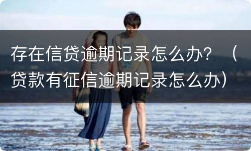 存在信贷逾期记录怎么办？（贷款有征信逾期记录怎么办）
