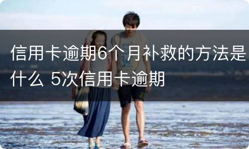 信用卡逾期6个月补救的方法是什么 5次信用卡逾期