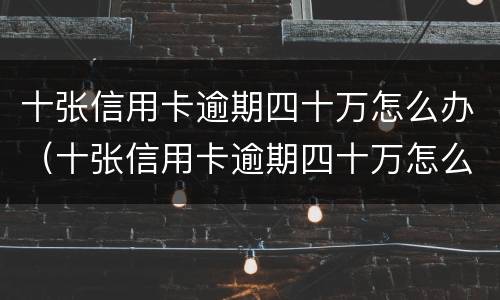 十张信用卡逾期四十万怎么办（十张信用卡逾期四十万怎么办理）