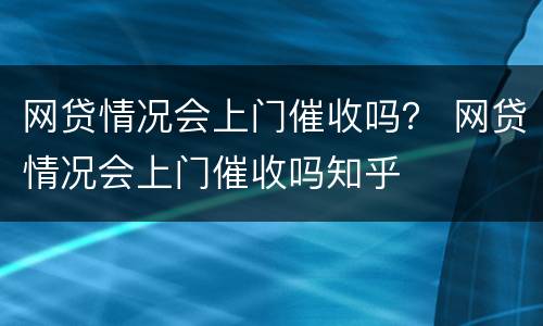 网贷情况会上门催收吗？ 网贷情况会上门催收吗知乎