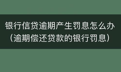 银行信贷逾期产生罚息怎么办（逾期偿还贷款的银行罚息）