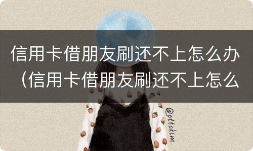 信用卡借朋友刷还不上怎么办（信用卡借朋友刷还不上怎么办呀）