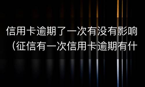 信用卡逾期了一次有没有影响（征信有一次信用卡逾期有什么影响）
