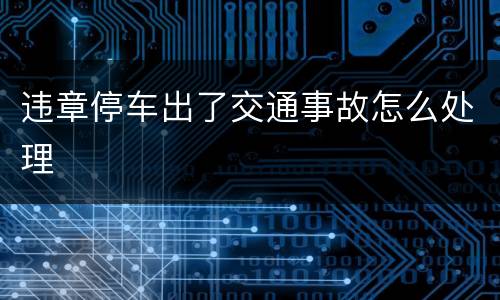 违章停车出了交通事故怎么处理