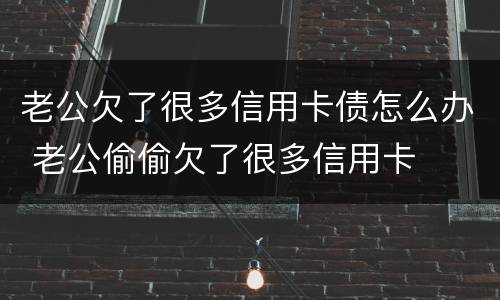 老公欠了很多信用卡债怎么办 老公偷偷欠了很多信用卡