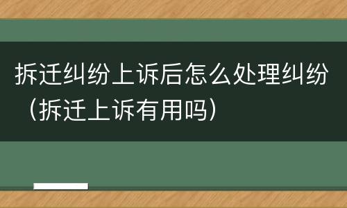 拆迁纠纷上诉后怎么处理纠纷（拆迁上诉有用吗）