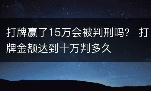 打牌赢了15万会被判刑吗？ 打牌金额达到十万判多久